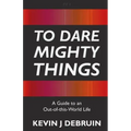 To Dare Mighty Things: A Guide to an Out-Of-this-World Life