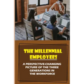 The Millennial Employees: A Perspective-Changing Picture Of The Three Generations In The Workforce: Aligning With Their Values