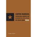 Copper Workers, International Business, and Domestic Politics in Cold War Chile