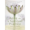 Aging as a Spiritual Practice: A Contemplative Guide to Growing Older and Wiser