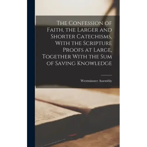 The Confession of Faith, the Larger and Shorter Catechisms, With the Scripture Proofs at Large, Together With the sum of Saving Knowledge