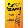 Practical Intelligence: How to Think Critically, Deconstruct Situations, Analyze Deeply, and Never Be Fooled