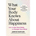 What Your Body Knows about Happiness: How to Use Your Body to Change Your Mind