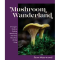 Mushroom Wanderland: A Forager's Guide to Finding, Identifying, and Using More Than 25 Wild Fungi