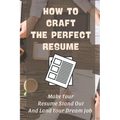 How To Craft The Perfect Resume: Make Your Resume Stand Out And Land Your Dream Job: Write A Resume Cover Letter