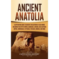 Ancient Anatolia: A Captivating Guide to Ancient Civilizations of Asia Minor, Including the Hittite Empire, Arameans, Luwians, Neo-Assyr