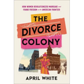 The Divorce Colony: How Women Revolutionized Marriage and Found Freedom on the American Frontier