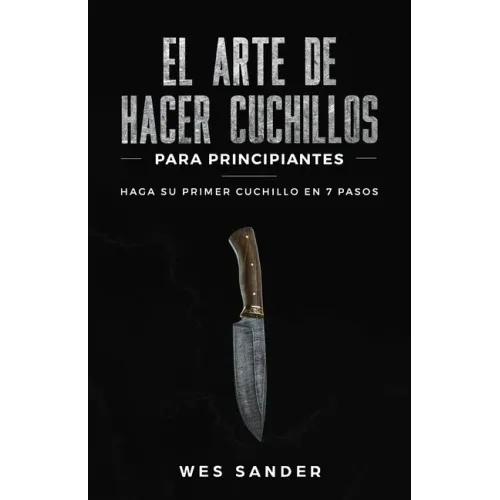 El arte de hacer cuchillos (Bladesmithing) para principiantes: Haga su primer cuchillo en 7 pasos [Bladesmithing for Beginners - Spanish Version]