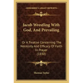 Jacob Wrestling With God, And Prevailing: Or A Treatise Concerning The Necessity And Efficacy Of Faith In Prayer (1830)