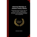 Historical Sketches of Jackson County, Illinois: Giving Some Account of Every Town and City in the County: Together With a Description of the Physical