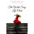 The Wild Sexy Life Chick: A Field Guide To Becoming HER: The Woman You Envision