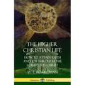 The Higher Christian Life: How to Attain Faith and Joy Through the Lord Jesus Christ