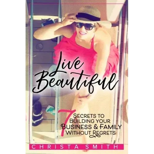 Live Beautiful: 7 Secrets to Building Your Business & Family Without Regrets
