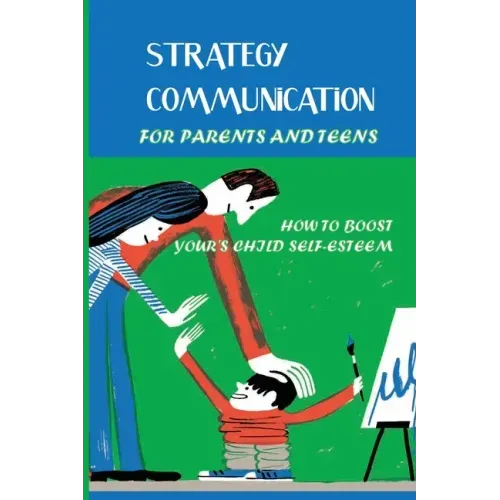 Strategy Communication For Parents And Teens: How To Boost Your's Child Self-Esteem: Parent Teenager Communication Activities