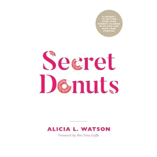 Secret Donuts: A Journey to Getting Over Your Weight, Aligned with God and into Your Purpose