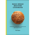 Basic Bread Machine Cookbook: 50 delicious and affordable recipes for your basic bread machine