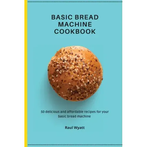 Basic Bread Machine Cookbook: 50 delicious and affordable recipes for your basic bread machine