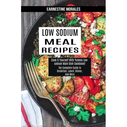 Low Sodium Meal Recipes: The Complete Guide to Breakfast, Lunch, Dinner, and More (Cook It Yourself With Yummy Low-sodium Main Dish Cookbook!)