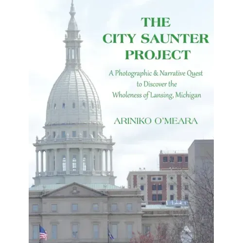 The City Saunter Project: The Photographic & Narrative Quest to Discover the Wholeness of Lansing, Michigan