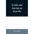 The golden wheel dream-book and fortune-teller: being the most complete work on fortune-telling and interpreting dreams ever printed, containing an al