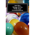 100 Plus Things To Do With Your Grandchildren: A How-To Guide For Grandparents, By Grandparents
