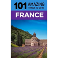101 Amazing Things to Do in France: France Travel Guide
