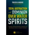 Total Destruction and Dominion Over Water Spirits: Contains Hidden Mysteries, Stronghold Demolishing Prayers and Powerful Decrees to Defeat this Dange