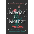 Maiden to Mother: Unlocking Our Archetypal Journey Into the Mature Feminine