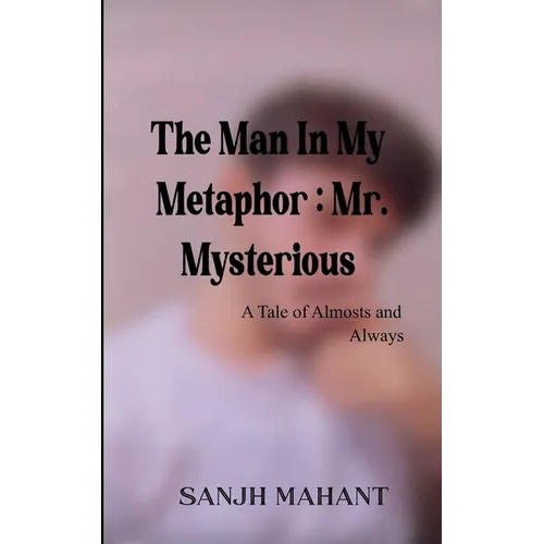 The Man In My Metaphor: Mr. Mysterious A Tale of Almosts and Always