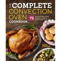 The Complete Convection Oven Cookbook: 75 Essential Recipes and Easy Cooking Techniques for Any Convection Oven