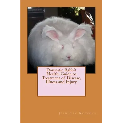 Domestic Rabbit Health: Guide to Treatment of Disease, Illness and Injury