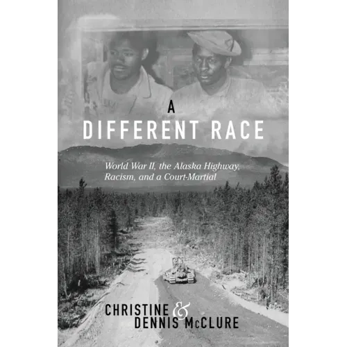 A Different Race: World War II, the Alaska Highway, Racism and a Court Martial