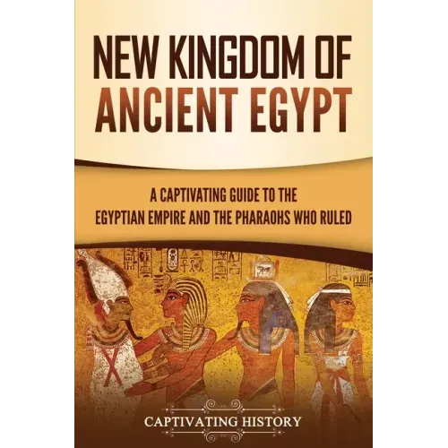 New Kingdom of Ancient Egypt: A Captivating Guide to the Egyptian Empire and the Pharaohs Who Ruled
