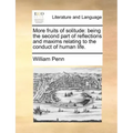 More Fruits of Solitude: Being the Second Part of Reflections and Maxims Relating to the Conduct of Human Life.
