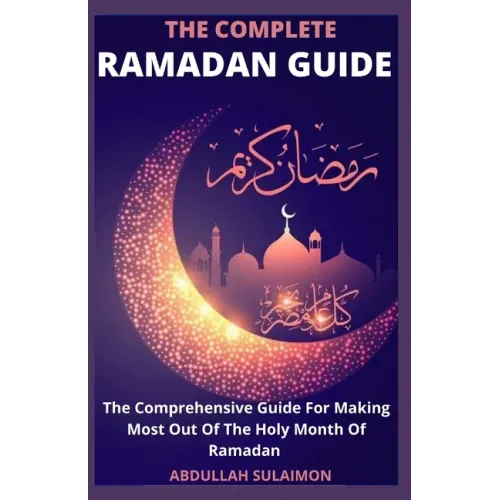 The Complete Ramadan Guide: The Comprehensive Guide For Making Most Out Of The Holy Month Of Ramadan
