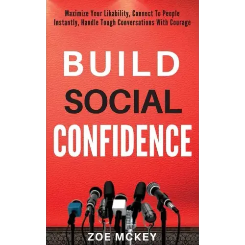 Build Social Confidence: Maximize Your Likability, Connect To People Instantly, Handle Tough Conversations With Courage