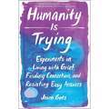 Humanity Is Trying: Experiments in Living with Grief, Finding Connection, and Resisting Easy Answers