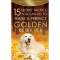 Golden Retriever: 15 Secret Tactics You Can Do To Raise a Perfect Golden Retriever
