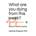 What Are You Dying from This Week?: Help for Health Anxiety