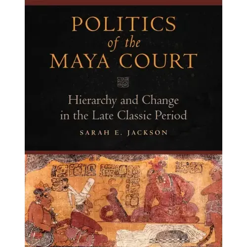 Politics of the Maya Court: Hierarchy and Change in the Late Classic Period