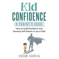 Kid Confidence - A Parent's Guide: How to Build Resilience and Develop Self-Esteem in Your Child