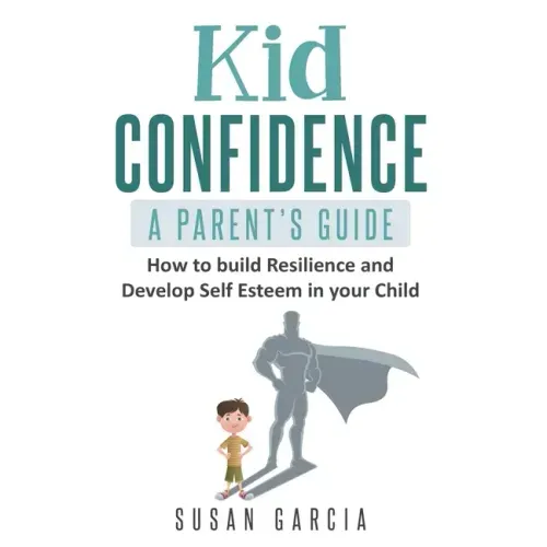 Kid Confidence - A Parent's Guide: How to Build Resilience and Develop Self-Esteem in Your Child