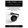CHROMECAST [Owners Manual]: How to Painlessly Setup Your Old or New Chromecast Device and Stream Magnificent Contents Like A Pro With Few Steps in