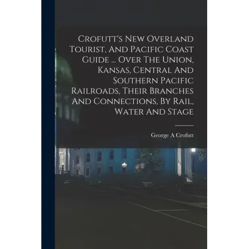 Crofutt's New Overland Tourist, And Pacific Coast Guide ... Over The Union, Kansas, Central And Southern Pacific Railroads, Their Branches And Connect