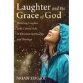 Laughter and the Grace of God: Restoring Laughter to its Central Role in Christian Spirituality and Theology