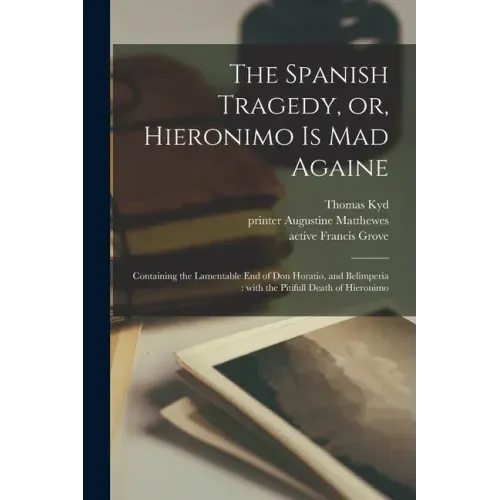 The Spanish Tragedy, or, Hieronimo is Mad Againe: Containing the Lamentable End of Don Horatio, and Belimperia: With the Pitifull Death of Hieronimo