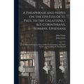A Paraphrase and Notes on the Epistles of St. Paul to the Galatians, I & II Corinthians, Romans, Ephesians: to Which is Prefix'd an Essay for the Unde