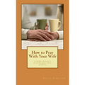How to Pray With Your Wife: 10 Powerful Prayers to Secure Her Heart, Safety, and Destiny