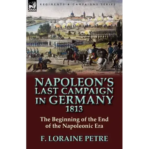 Napoleon's Last Campaign in Germany, 1813-The Beginning of the End of the Napoleonic Era