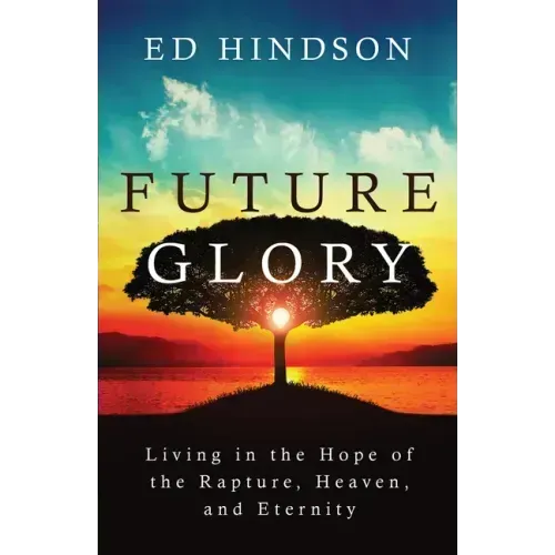 Future Glory: Living in the Hope of the Rapture, Heaven, and Eternity